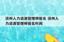 滨州人力资源管理师报名 滨州人力资源管理师报名时间