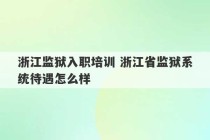 浙江监狱入职培训 浙江省监狱系统待遇怎么样