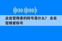 企业管理者的称号是什么？ 企业管理者称号