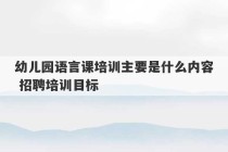 幼儿园语言课培训主要是什么内容 招聘培训目标