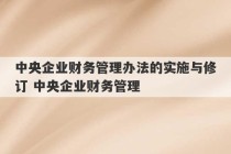 中央企业财务管理办法的实施与修订 中央企业财务管理