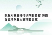 创业大赛直播培训项目名称 海南自贸港创业大赛项目名称