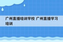 广州直播培训学校 广州直播学习培训