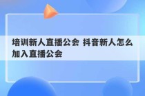 培训新人直播公会 抖音新人怎么加入直播公会