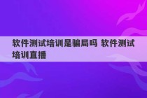 软件测试培训是骗局吗 软件测试培训直播