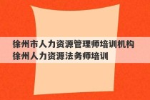 徐州市人力资源管理师培训机构 徐州人力资源法务师培训