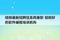 桂阳最新招聘信息网兼职 桂阳好的软件编程培训机构