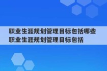 职业生涯规划管理目标包括哪些 职业生涯规划管理目标包括