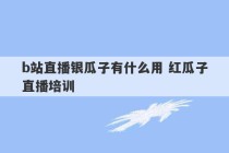 b站直播银瓜子有什么用 红瓜子直播培训