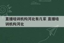 直播培训机构河北有几家 直播培训机构河北