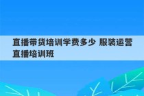 直播带货培训学费多少 服装运营直播培训班