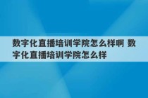 数字化直播培训学院怎么样啊 数字化直播培训学院怎么样