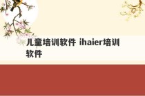 儿童培训软件 ihaier培训软件