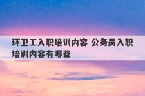 环卫工入职培训内容 公务员入职培训内容有哪些