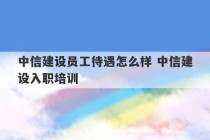 中信建设员工待遇怎么样 中信建设入职培训