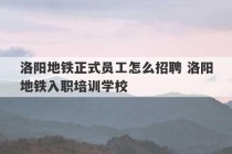 洛阳地铁正式员工怎么招聘 洛阳地铁入职培训学校