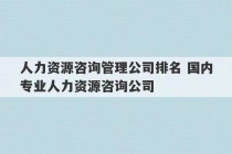 人力资源咨询管理公司排名 国内专业人力资源咨询公司