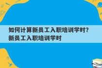 如何计算新员工入职培训学时？ 新员工入职培训学时