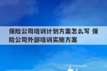 保险公司培训计划方案怎么写 保险公司外部培训实施方案