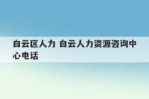 白云区人力 白云人力资源咨询中心电话