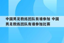 中国男足教练团队有谁参加 中国男足教练团队有谁参加比赛