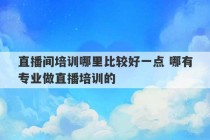 直播间培训哪里比较好一点 哪有专业做直播培训的