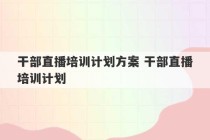 干部直播培训计划方案 干部直播培训计划