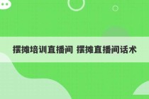 摆摊培训直播间 摆摊直播间话术