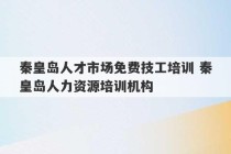 秦皇岛人才市场免费技工培训 秦皇岛人力资源培训机构