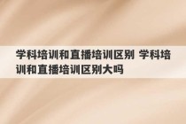 学科培训和直播培训区别 学科培训和直播培训区别大吗