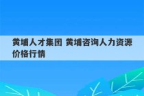 黄埔人才集团 黄埔咨询人力资源价格行情