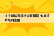 辽宁消防直播培训直播间 安康消防培训直播