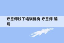 疗愈师线下培训机构 疗愈师 骗局