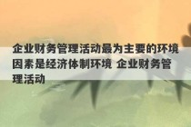 企业财务管理活动最为主要的环境因素是经济体制环境 企业财务管理活动