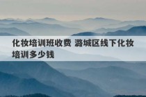 化妆培训班收费 潞城区线下化妆培训多少钱