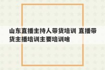 山东直播主持人带货培训 直播带货主播培训主要培训啥