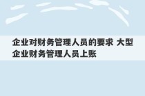 企业对财务管理人员的要求 大型企业财务管理人员上账