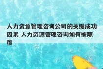 人力资源管理咨询公司的关键成功因素 人力资源管理咨询如何被颠覆