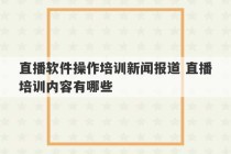 直播软件操作培训新闻报道 直播培训内容有哪些