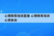 心理教育培训直播 心理教育培训心得体会