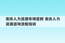 安庆人力资源市场官网 安庆人力资源咨询流程培训