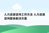 人力资源咨询工作方法 人力资源咨询整体解决方案