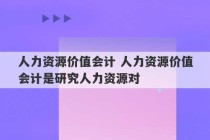 人力资源价值会计 人力资源价值会计是研究人力资源对