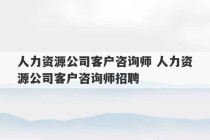 人力资源公司客户咨询师 人力资源公司客户咨询师招聘