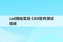 cad测绘实训 CAD软件测试培训