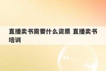 直播卖书需要什么资质 直播卖书培训