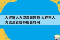 大连市人力资源管理师 大连市人力资源管理师报名时间