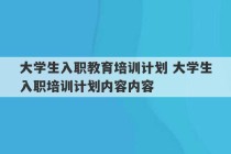 大学生入职教育培训计划 大学生入职培训计划内容内容