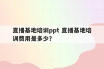 直播基地培训ppt 直播基地培训费用是多少？