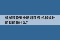 机械设备安全培训目标 机械设计的目的是什么？